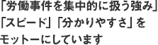 「労働事件を集中的に扱う強み」「スピード」「分かりやすさ」をモットーにしています