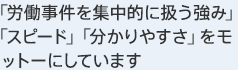 「労働事件を集中的に扱う強み」「スピード」「分かりやすさ」をモットーにしています